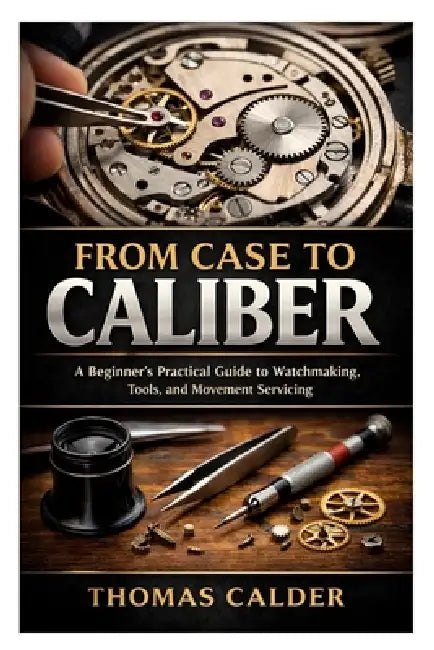 From Case to Caliber: A Beginner's Practical Guide to Watchmaking, Tools, and Movement Servicing by Thomas Calder