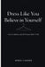 Dress Like You Believe in Yourself: Style, Confidence, and Self-Respect Made Visible by Wren Calder