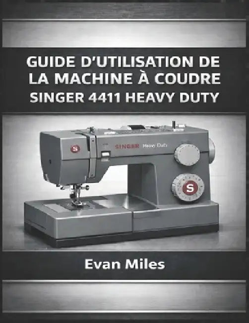 Guide d'Utilisation de la Machine À Coudre Singer 4411 Heavy Duty: Comment configurer, utiliser et entretenir votre machine pour des performances à lo by Evan Miles