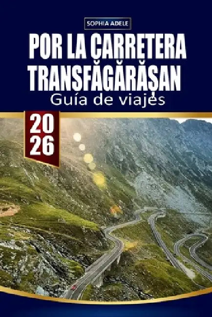 Guía de Viajes Por La Carretera TransfĂgĂrĂȘan: Explorando carreteras panorámicas, pueblos históricos y sabores locales desde Tosc by Sophia Adele