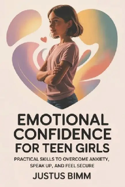 Emotional Confidence For Teen Girls: Practical Skills to Overcome Anxiety, Speak Up, and Feel Secure by Justus Bimm