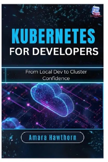 Kubernetes for Developers: From Local Dev to Cluster Confidence by Amara Hawthorn
