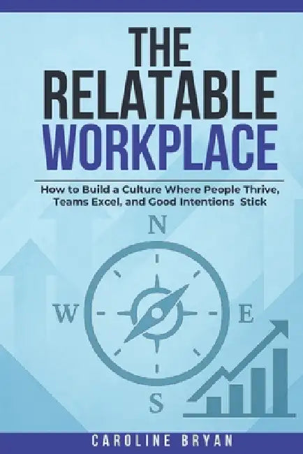The Relatable Workplace: How to Build a Culture Where People Thrive, Teams Excel, and Good Intentions Stick by Caroline Bryan