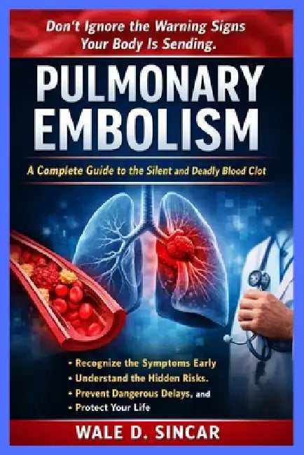 "Pulmonary Embolism: A COMPLETE GUIDE TO THE SILENT AND DEADLY BLOOD CLOT" Recognize the Symptoms Early, Understand the Hidden Risks, Prevent Dangerou by Wale D. Sincar