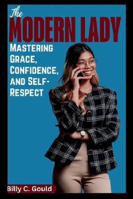 The Modern Lady: Mastering Grace, Confidence, and Self-Respect: A Complete Guide to Becoming the Woman You Were Always Meant to Be by Billy C. Gould