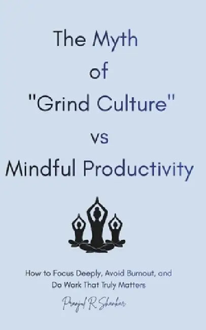 The Myth of "Grind Culture" vs Mindful Productivity: How to Focus Deeply, Avoid Burnout, and Do Work That Truly Matters. by Pranjul Kushwaha