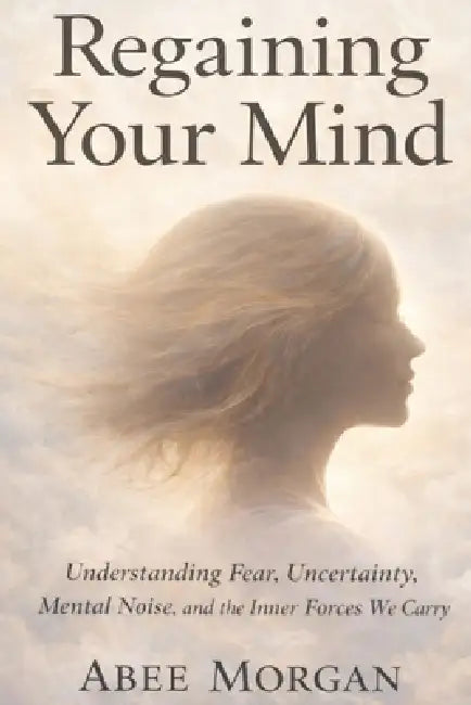 Regaining your mind: Understanding Fear, Uncertainty, Mental Noise and Inner Forces We Carry by Abee Morgan
