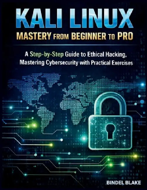 Kali Linux Mastery from Beginner to Pro: A Step-by-Step Guide to Ethical Hacking, Mastering Cybersecurity with Practical Exercises by Bindel Blake