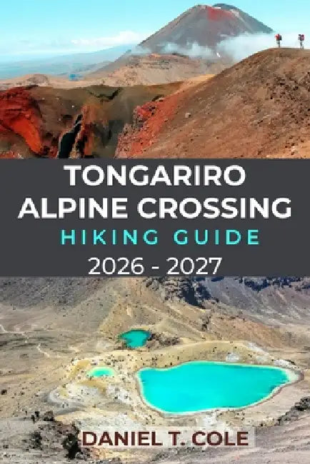 Tongariro Alpine Crossing Hiking Guide 2026 - 2027: A Complete Guide to Hiking New Zealand's Legendary Volcanic Trail, Emerald Lakes, and Alpine Lands by Daniel T. Cole