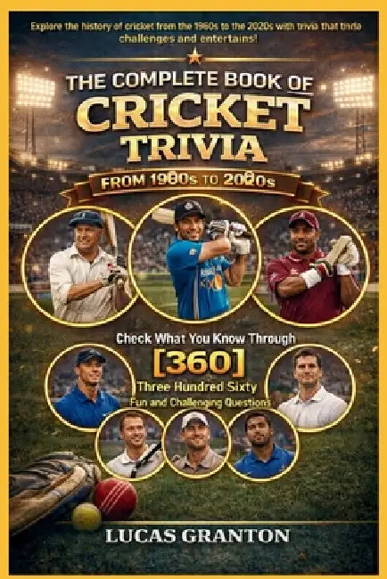 THE COMPLETE BOOK OF CRICKET TRIVIA FROM 1900s TO 2000s: Check What You Know Through [360] Two Hundred Ten Fun and Challenging Questions by Lucas Granton