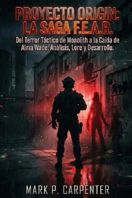 Proyecto Origin: La Saga F.E.A.R: Del Terror Táctico de Monolith a la Caída de Alma Wade: Análisis, Lore y Desarrollo. by Mark P. Carpenter