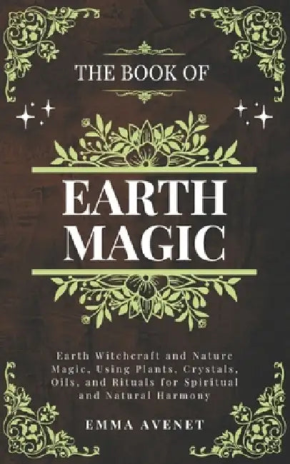 The Book of Earth magic: Earth Witchcraft and Nature Magic, Using Plants, Crystals, Oils, and Rituals for Spiritual and Natural Harmony by Emma Avenet