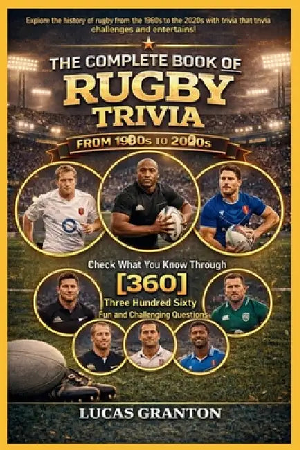 THE COMPLETE BOOK OF RUGBY TRIVIA FROM 1900s TO 2000s: Check What You Know Through [360] Two Hundred Ten Fun and Challenging Questions by Lucas Granton
