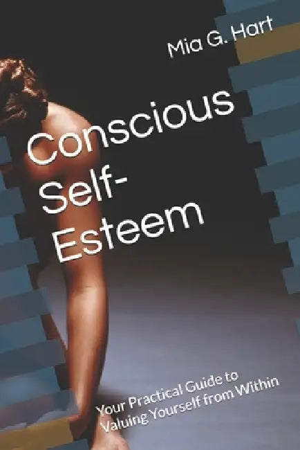 Conscious Self-Esteem: Your Practical Guide to Valuing Yourself from Within by Mia G. Hart
