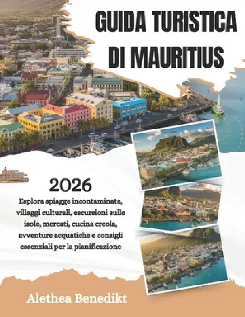 Guida Turistica Di Mauritius 2026: Esplora spiagge incontaminate, villaggi culturali, escursioni sulle isole, mercati, cucina creola, avventure acquat by Alethea Benedikt