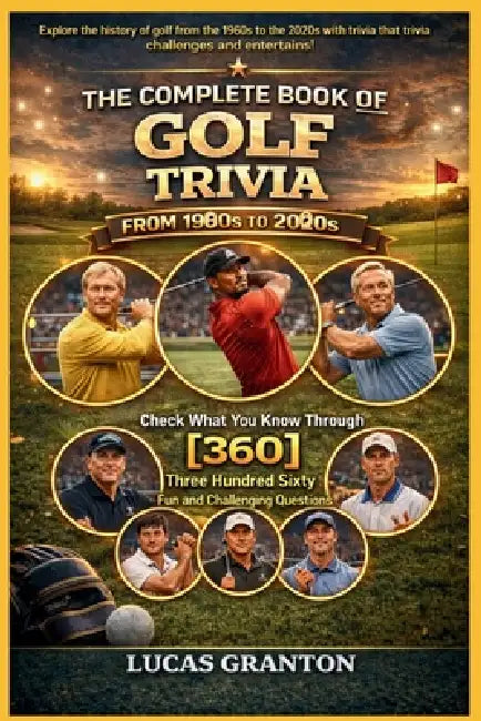 THE COMPLETE BOOK OF GOLF TRIVIA FROM 1900s TO 2000s: Check What You Know Through [360] Two Hundred Ten Fun and Challenging Questions by Lucas Granton