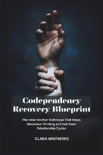 Codependency Recovery Blueprint: The Inner Anchor Technique That Stops Obsessive Thinking and End Toxic Relationship Cycles by Clara Whitmore