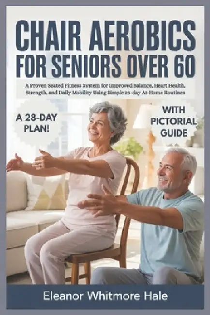 Chair Aerobics for Seniors Over 60: A Proven Seated Fitness System for Improved Balance, Heart Health, Strength, and Daily Mobility Using Simple 28-da by Eleanor Whitmore Hale