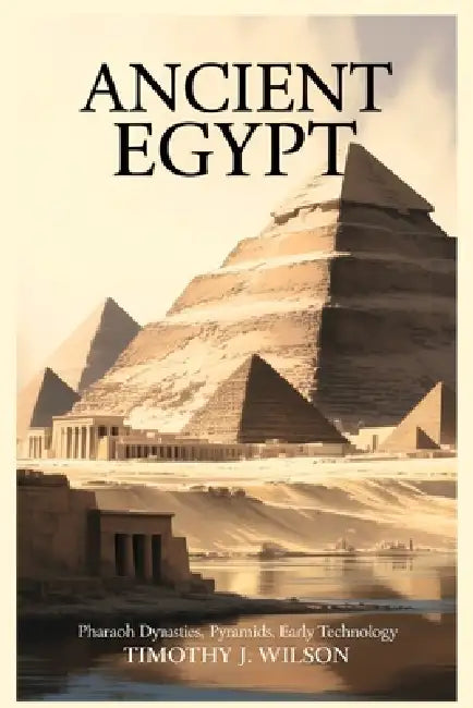 Ancient Egypt: Pharaoh Dynasties, Pyramids, Early Technology by Timothy J. Wilson