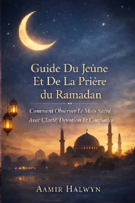 Guide Du Jeûne Et De La Prière Du Ramadan: Comment Observer Le Mois Sacré Avec Clarté, Dévotion Et Confiance by Aamir Halwyn