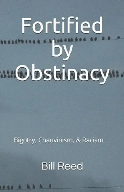 Fortified by Obstinacy: Bigotry, Chauvinism, & Racism by Bill Reed