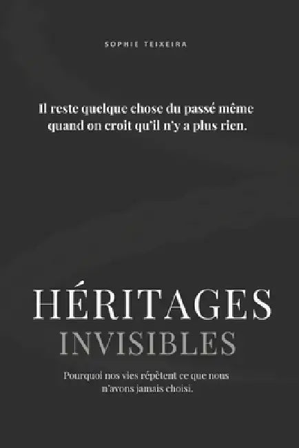 Héritages Invisibles: Pourquoi nos vies répètent ce que nous n'avons jamais choisi. by Sophie Teixeira