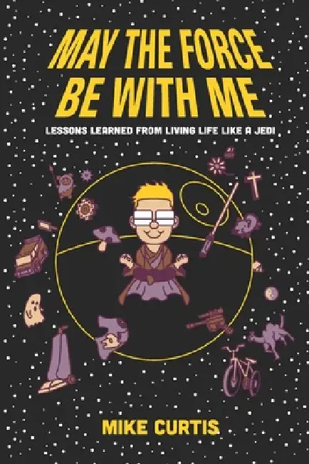 May the Force Be With Me: Lessons Learned from Living Life Like a Jedi by Mike Curtis