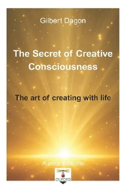 The secret of creative Consciousness: The art of creating with life by Crystel Eggertswyler, Gilbert Dagon