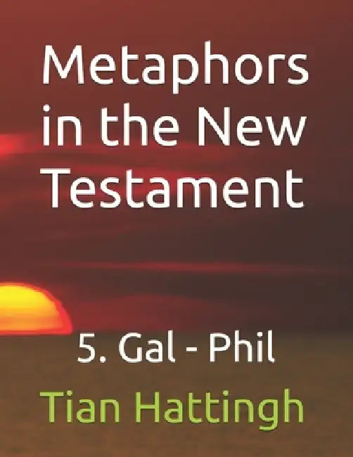 Metaphors in the New Testament: 5. Gal - Phil by Tian Hattingh