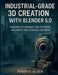 Industrial-Grade 3D Creation with Blender 5.0: Modern Techniques for Efficient, Accurate, and Scalable 3D Work by Peggy P. Olsen