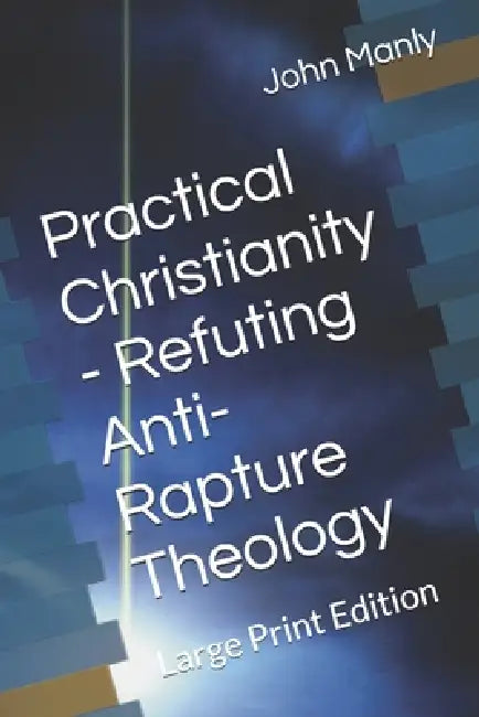 Practical Christianity - Refuting Anti-Rapture Theology: Large Print Edition by John Manly