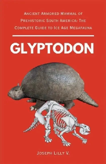 Glyptodon: Ancient Armored Mammal of Prehistoric South America: The Complete Guide to Ice Age Megafauna by Joseph Lilly V