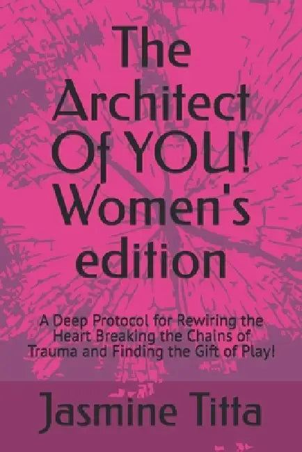 The Architect Of YOU! Women's edition: A Deep Protocol for Rewiring the Heart Breaking the Chains of Trauma and Finding the Gift of Play! by Jasmine Jean Titta