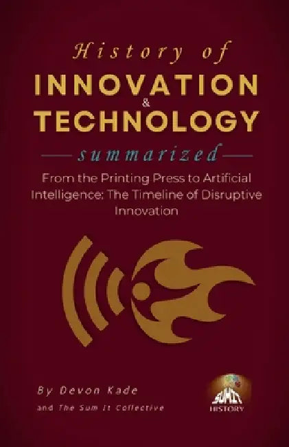 HISTORY OF INNOVATION & TECHNOLOGY Summarized: From the Printing Press to Artificial Intelligence: The Timeline of Disruptive Innovation by Devon Kade