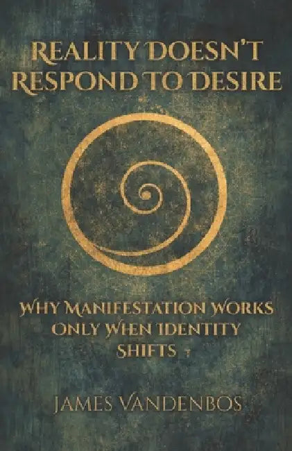 Reality Doesn't Respond to Desire: Why Manifestation Works Only When Identity Shifts by James Vandenbos
