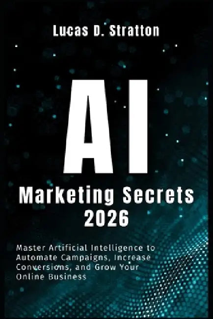 AI Marketing Secrets 2026: Master Artificial Intelligence to Automate Campaigns, Increase Conversions, and Grow Your Online Business by Lucas D. Stratton