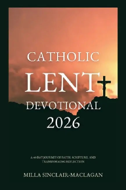 Catholic Lent Devotional 2026: A 40-Day Journey of Faith, Scripture, and Transforming Reflection by Milla Sinclair-Maclagan