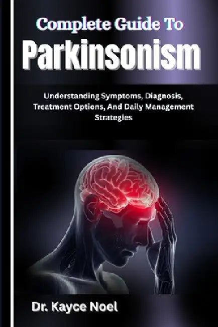 Complete Guide To Parkinsonism: Understanding Symptoms, Diagnosis, Treatment Options, And Daily Management Strategies by Kayce Noel