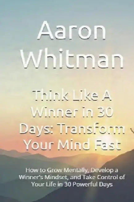 Think Like A Winner in 30 Days: Transform Your Mind Fast: How to Grow Mentally, Develop a Winner's Mindset, and Take Control of Your Life in 30 Powerf by Aaron Whitman