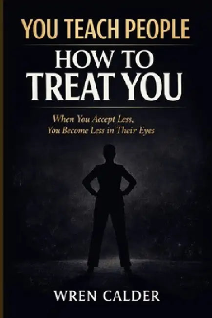 You Teach People How to Treat You: When You Accept Less, You Become Less in Their Eyes by Wren Calder