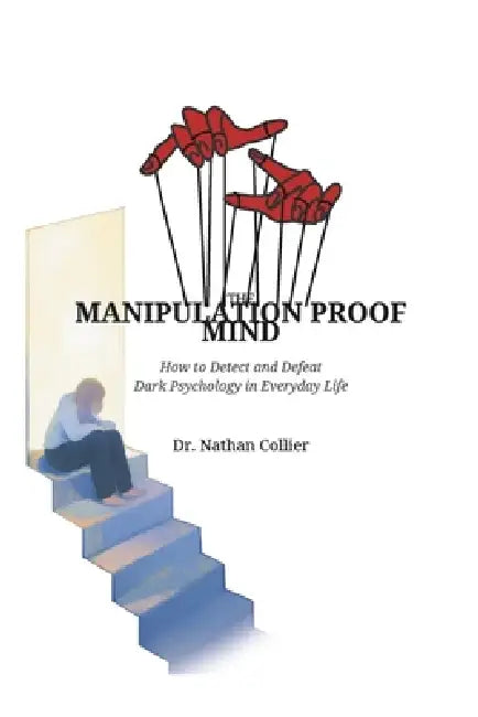 The Manipulation Proof Mind: How to Detect and Defeat Dark Psychology in Everyday Life by Nathan Collier