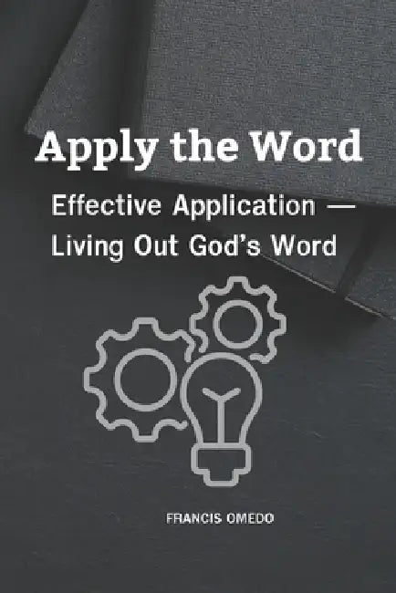 Apply the Word: Effective Application - Living Out God's Word by Francis Omedo