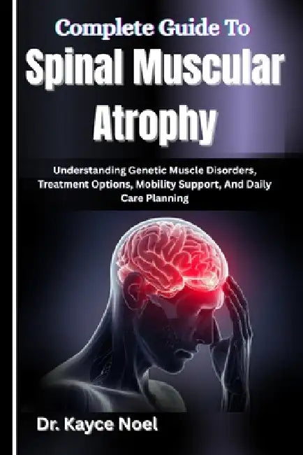 Complete Guide To Spinal Muscular Atrophy: Understanding Genetic Muscle Disorders, Treatment Options, Mobility Support, And Daily Care Planning by Kayce Noel