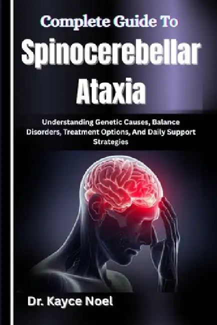 Complete Guide To Spinocerebellar Ataxia: Understanding Genetic Causes, Balance Disorders, Treatment Options, And Daily Support Strategies by Kayce Noel