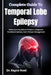 Complete Guide To Temporal Lobe Epilepsy: Understanding Seizure Patterns, Diagnosis, Treatment Options, And Lifestyle Management by Kayce Noel