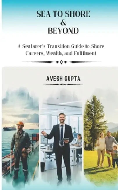 Sea To Shore & Beyond: A Seafarer's Transition Guide to Shore Careers, Wealth, and Fulfilment by Avesh Gupta
