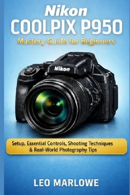 Nikon Coolpix P950 Mastery Guide for Beginners: Setup, Essential Controls, Shooting Techniques & Real-World Photography Tips by Leo Marlowe