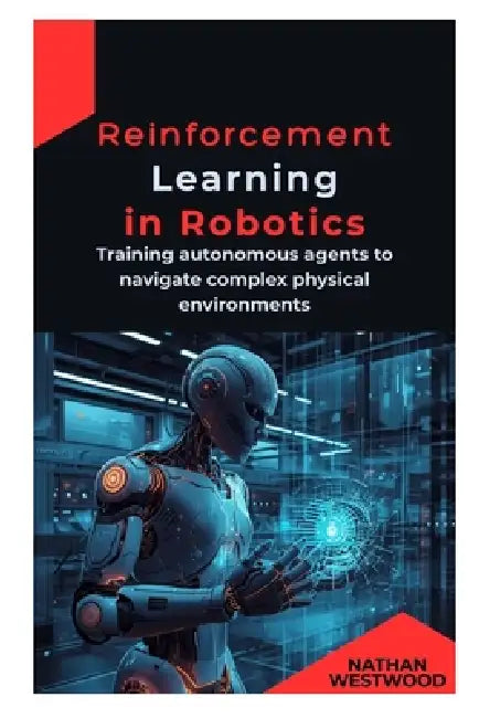 Reinforcement Learning in Robotics: Training autonomous agents to navigate complex physical environments by Nathan Westwood