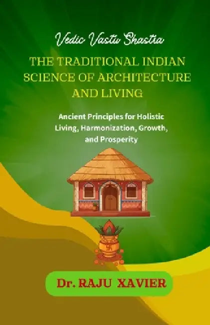 Vedic Vastu Shastra: The Ancient Wisdom for Modern Living, Harmonize Your Space, and Transform Your Life by Raju Xavier