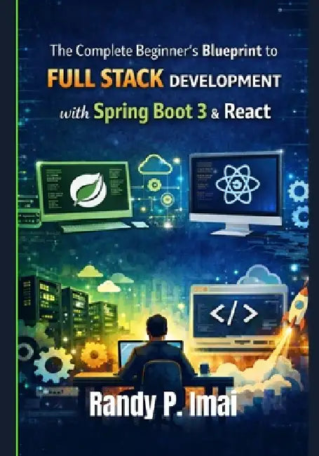 The Complete Beginner's Blueprint to Full Stack Development with Spring Boot 3 & React by Randy P. Imai